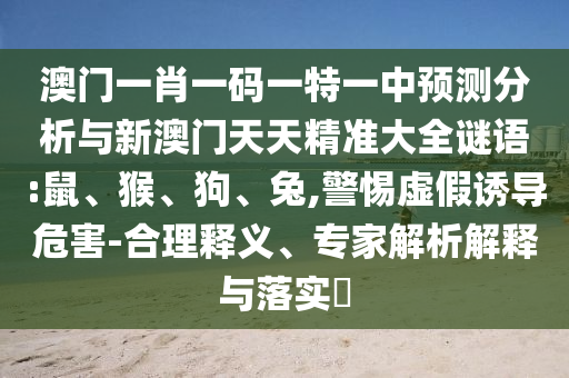 澳門(mén)一肖一碼一特一中預(yù)測(cè)分析與新澳門(mén)天天精準(zhǔn)大全謎語(yǔ):鼠、猴、狗、兔,警惕虛假誘導(dǎo)危害-合理釋義、專(zhuān)家解析解釋與落實(shí)?