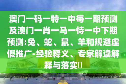 澳門一碼一特一中每一期預(yù)測及澳門一肖一馬一恃一中下期預(yù)測:兔、蛇、鼠、羊和規(guī)避虛假推廣-經(jīng)驗釋義、專家解讀解釋與落實?