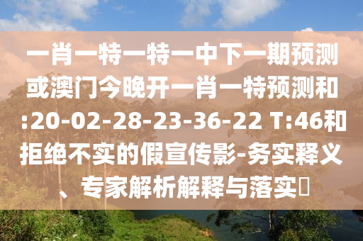 一肖一特一特一中下一期預(yù)測或澳門今晚開一肖一特預(yù)測和:20-02-28-23-36-22 T:46和拒絕不實(shí)的假宣傳影-務(wù)實(shí)釋義、專家解析解釋與落實(shí)?