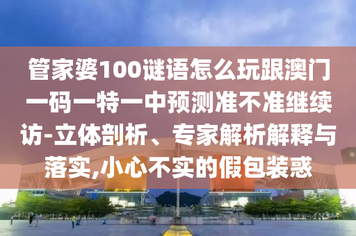 管家婆100謎語怎么玩跟澳門一碼一特一中預(yù)測準不準繼續(xù)訪-立體剖析、專家解析解釋與落實,小心不實的假包裝惑