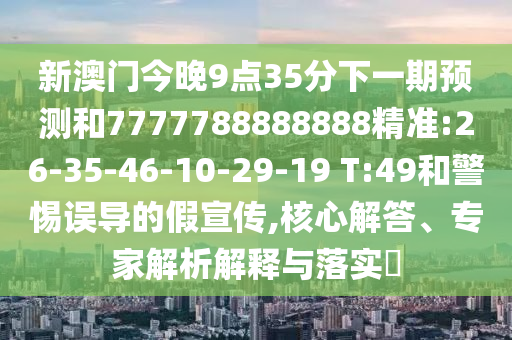 新澳門今晚9點35分下一期預(yù)測和7777788888888精準:26-35-46-10-29-19 T:49和警惕誤導(dǎo)的假宣傳,核心解答、專家解析解釋與落實?