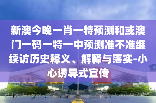 新澳今晚一肖一特預(yù)測(cè)和或澳門一碼一特一中預(yù)測(cè)準(zhǔn)不準(zhǔn)繼續(xù)訪歷史釋義、解釋與落實(shí)-小心誘導(dǎo)式宣傳