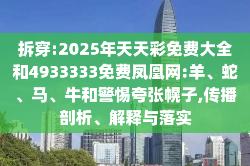 拆穿:2025年天天彩免費大全和4933333免費鳳凰網(wǎng):羊、蛇、馬、牛和警惕夸張幌子,傳播剖析、解釋與落實