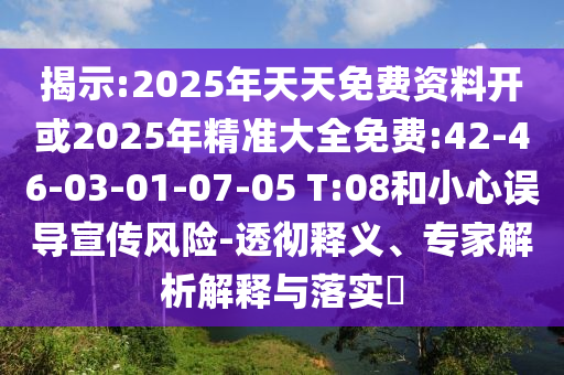 揭示:2025年天天免費(fèi)資料開或2025年精準(zhǔn)大全免費(fèi):42-46-03-01-07-05 T:08和小心誤導(dǎo)宣傳風(fēng)險-透徹釋義、專家解析解釋與落實(shí)?