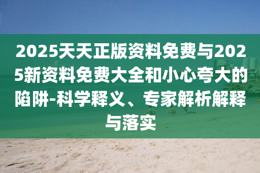 2025天天正版資料免費與2025新資料免費大全和小心夸大的陷阱-科學(xué)釋義、專家解析解釋與落實