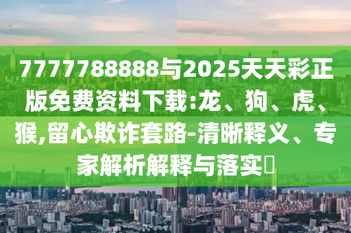 7777788888與2025天天彩正版免費資料下載:龍、狗、虎、猴,留心欺詐套路-清晰釋義、專家解析解釋與落實?