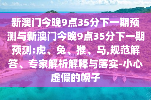 新澳門今晚9點(diǎn)35分下一期預(yù)測(cè)與新澳門今晚9點(diǎn)35分下一期預(yù)測(cè):虎、兔、猴、馬,規(guī)范解答、專家解析解釋與落實(shí)-小心虛假的幌子