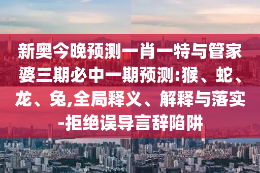 新奧今晚預(yù)測(cè)一肖一特與管家婆三期必中一期預(yù)測(cè):猴、蛇、龍、兔,全局釋義、解釋與落實(shí)-拒絕誤導(dǎo)言辭陷阱