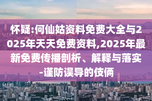 懷疑:何仙姑資料免費(fèi)大全與2025年天天免費(fèi)資料,2025年最新免費(fèi)傳播剖析、解釋與落實(shí)-謹(jǐn)防誤導(dǎo)的伎倆
