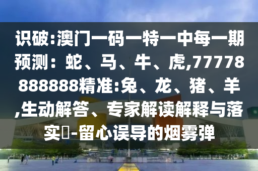 識破:澳門一碼一特一中每一期預測：蛇、馬、牛、虎,77778888888精準:兔、龍、豬、羊,生動解答、專家解讀解釋與落實?-留心誤導的煙霧彈