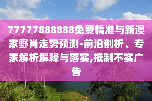 77777888888免費精準與新澳家野肖走勢預測-前沿剖析、專家解析解釋與落實,抵制不實廣告