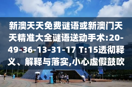 新澳天天免費謎語或新澳門天天精準大全謎語送動手術:20-49-36-13-31-17 T:15透徹釋義、解釋與落實,小心虛假鼓吹