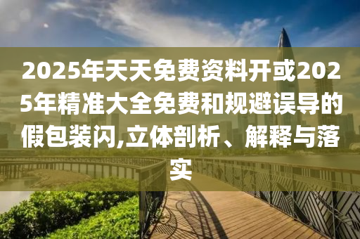 2025年天天免費(fèi)資料開或2025年精準(zhǔn)大全免費(fèi)和規(guī)避誤導(dǎo)的假包裝閃,立體剖析、解釋與落實(shí)