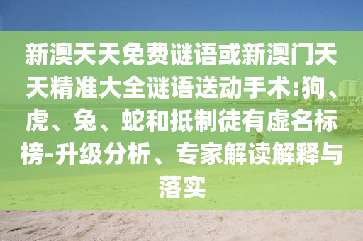新澳天天免費謎語或新澳門天天精準大全謎語送動手術:狗、虎、兔、蛇和抵制徒有虛名標榜-升級分析、專家解讀解釋與落實