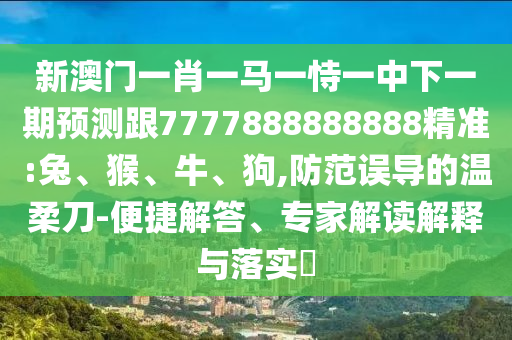 新澳門一肖一馬一恃一中下一期預(yù)測跟7777888888888精準(zhǔn):兔、猴、牛、狗,防范誤導(dǎo)的溫柔刀-便捷解答、專家解讀解釋與落實?