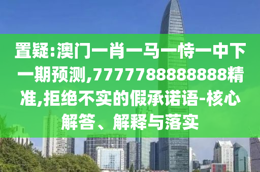 置疑:澳門(mén)一肖一馬一恃一中下一期預(yù)測(cè),7777788888888精準(zhǔn),拒絕不實(shí)的假承諾語(yǔ)-核心解答、解釋與落實(shí)