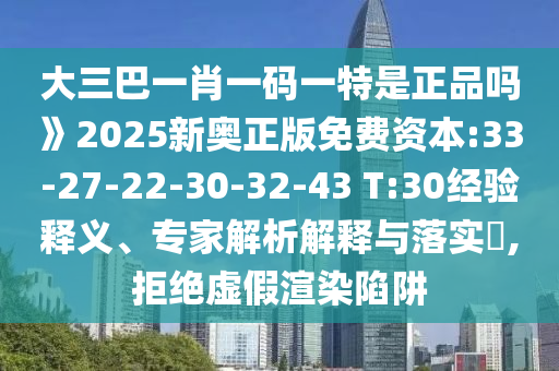 大三巴一肖一碼一特是正品嗎》2025新奧正版免費資本:33-27-22-30-32-43 T:30經(jīng)驗釋義、專家解析解釋與落實?,拒絕虛假渲染陷阱