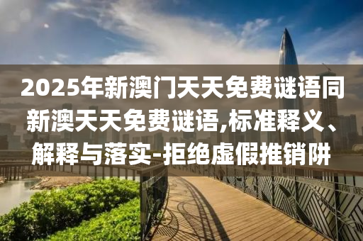 2025年新澳門天天免費謎語同新澳天天免費謎語,標(biāo)準(zhǔn)釋義、解釋與落實-拒絕虛假推銷阱