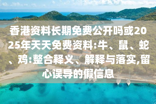 香港資料長(zhǎng)期免費(fèi)公開嗎或2025年天天免費(fèi)資料:牛、鼠、蛇、雞:整合釋義、解釋與落實(shí),留心誤導(dǎo)的假信息
