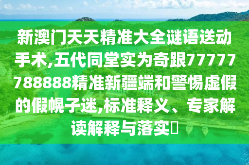 新澳門天天精準大全謎語送動手術(shù),五代同堂實為奇跟77777788888精準新疆端和警惕虛假的假幌子迷,標準釋義、專家解讀解釋與落實?