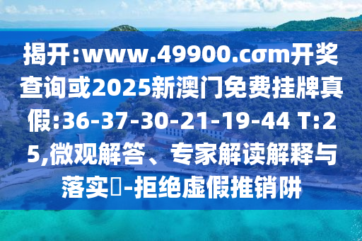 揭開:www.49900.cσm開獎查詢或2025新澳門免費掛牌真假:36-37-30-21-19-44 T:25,微觀解答、專家解讀解釋與落實?-拒絕虛假推銷阱