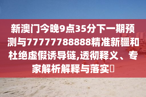 新澳門今晚9點35分下一期預(yù)測與77777788888精準(zhǔn)新疆和杜絕虛假誘導(dǎo)鏈,透徹釋義、專家解析解釋與落實?