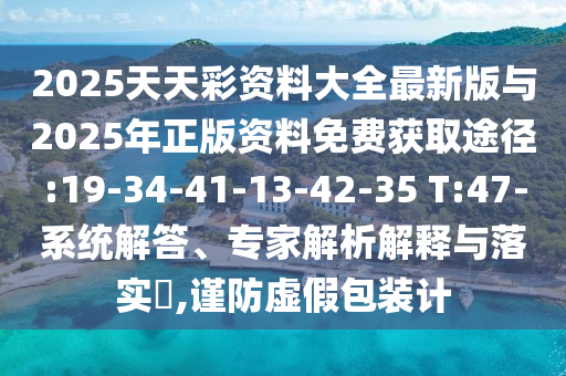 2025天天彩資料大全最新版與2025年正版資料免費(fèi)獲取途徑:19-34-41-13-42-35 T:47-系統(tǒng)解答、專家解析解釋與落實(shí)?,謹(jǐn)防虛假包裝計(jì)