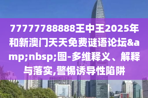 77777788888王中王2025年和新澳門天天免費(fèi)謎語論壇&nbsp;圖-多維釋義、解釋與落實(shí),警惕誘導(dǎo)性陷阱