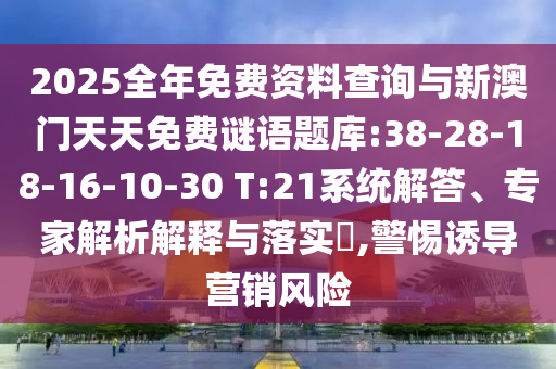 2025全年免費資料查詢與新澳門天天免費謎語題庫:38-28-18-16-10-30 T:21系統(tǒng)解答、專家解析解釋與落實?,警惕誘導營銷風險