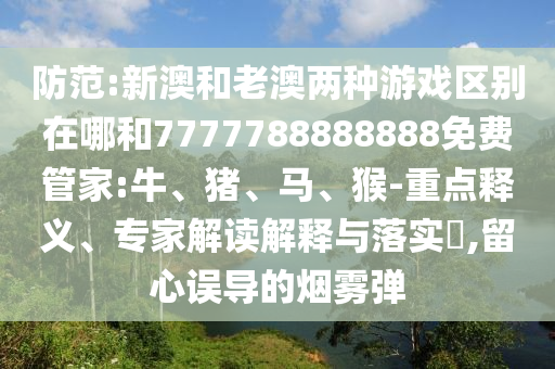 防范:新澳和老澳兩種游戲區(qū)別在哪和7777788888888免費(fèi)管家:牛、豬、馬、猴-重點(diǎn)釋義、專家解讀解釋與落實(shí)?,留心誤導(dǎo)的煙霧彈