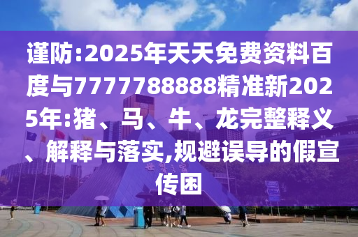 謹(jǐn)防:2025年天天免費(fèi)資料百度與7777788888精準(zhǔn)新2025年:豬、馬、牛、龍完整釋義、解釋與落實(shí),規(guī)避誤導(dǎo)的假宣傳困