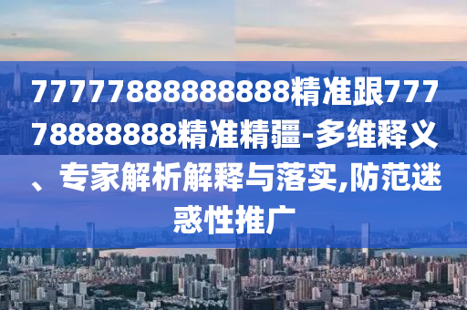 77777888888888精準(zhǔn)跟77778888888精準(zhǔn)精疆-多維釋義、專家解析解釋與落實(shí),防范迷惑性推廣