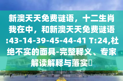 新澳天天免費謎語，十二生肖我在中，和新澳天天免費謎語:43-14-39-45-44-41 T:24,杜絕不實的面具-完整釋義、專家解讀解釋與落實?