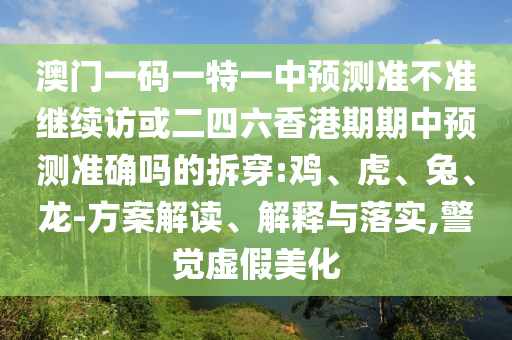 澳門一碼一特一中預(yù)測(cè)準(zhǔn)不準(zhǔn)繼續(xù)訪或二四六香港期期中預(yù)測(cè)準(zhǔn)確嗎的拆穿:雞