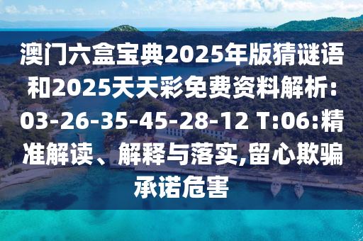 澳門六盒寶典2025年版猜謎語(yǔ)和2025天天彩免費(fèi)資料解析:03-26-35-45-28-12 T:06:精準(zhǔn)解讀、解釋與落實(shí),留心欺騙承諾危害
