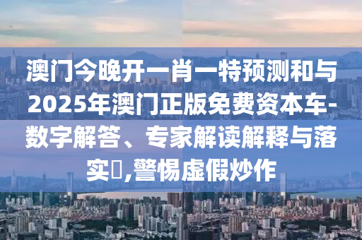 澳門(mén)今晚開(kāi)一肖一特預(yù)測(cè)和與2025年澳門(mén)正版免費(fèi)資本車-數(shù)字解答、專家解讀解釋與落實(shí)?,警惕虛假炒作