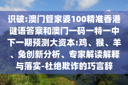 識(shí)破:澳門管家婆100精準(zhǔn)香港謎語(yǔ)答案和澳門一碼一特一中下一期預(yù)測(cè)大資本:雞、猴、羊、兔創(chuàng)新分析、專家解讀解釋與落實(shí)-杜絕欺詐的巧言辭