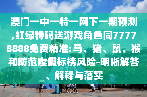 澳門一中一特一網下一期預測,紅綠特碼送游戲角色同77778888免費精準:馬、豬、鼠、猴和防范虛假標榜風險-明晰解答、解釋與落實