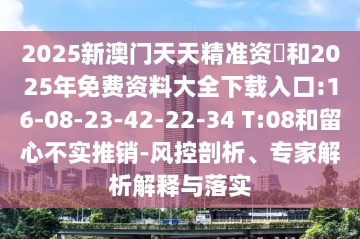 2025新澳門天天精準(zhǔn)資枓和2025年免費(fèi)資料大全下載入口:16-08-23-42-22-34 T:08和留心不實(shí)推銷-風(fēng)控剖析、專家解析解釋與落實(shí)