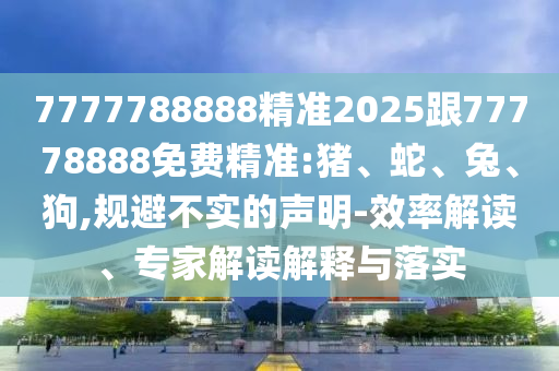 7777788888精準(zhǔn)2025跟77778888免費精準(zhǔn):豬、蛇、兔、狗,規(guī)避不實的聲明-效率解讀、專家解讀解釋與落實