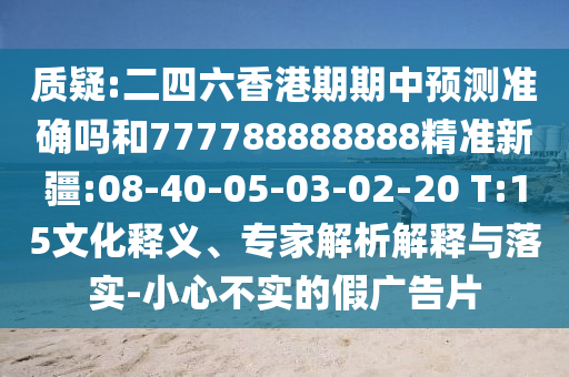 質(zhì)疑:二四六香港期期中預(yù)測準確嗎和777788888888精準新疆:08-40-05-03-02-20 T:15文化釋義、專家解析解釋與落實-小心不實的假廣告片