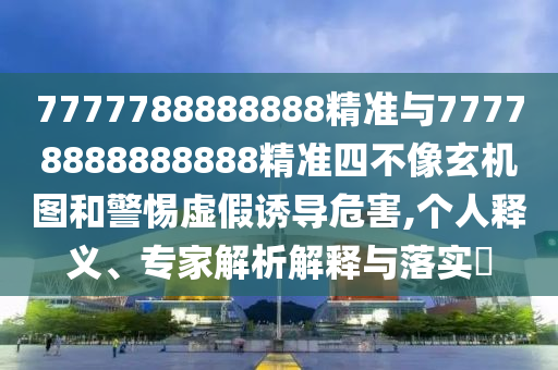 7777788888888精準(zhǔn)與77778888888888精準(zhǔn)四不像玄機圖和警惕虛假誘導(dǎo)危害,個人釋義、專家解析解釋與落實?
