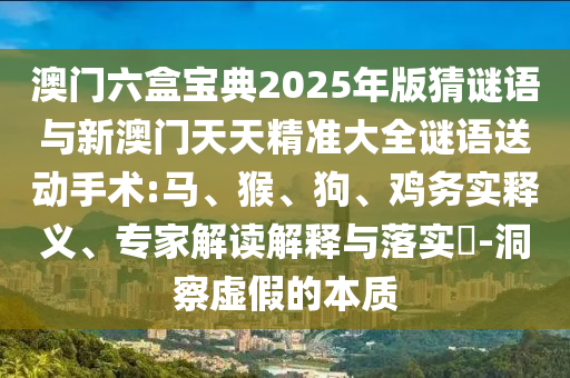 澳門六盒寶典2025年版猜謎語與新澳門天天精準(zhǔn)大全謎語送動(dòng)手術(shù):馬、猴、狗、雞務(wù)實(shí)釋義、專家解讀解釋與落實(shí)?-洞察虛假的本質(zhì)