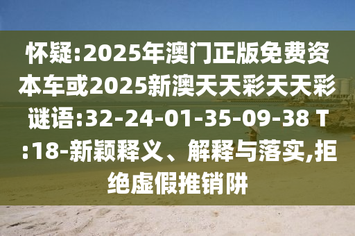 懷疑:2025年澳門正版免費(fèi)資本車或2025新澳天天彩天天彩謎語:32-24-01-35-09-38 T:18-新穎釋義、解釋與落實(shí),拒絕虛假推銷阱