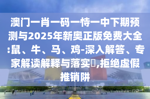 澳門一肖一碼一恃一中下期預(yù)測與2025年新奧正版免費(fèi)大全:鼠、牛、馬、雞-深入解答、專家解讀解釋與落實(shí)?,拒絕虛假推銷阱