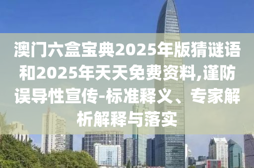 澳門六盒寶典2025年版猜謎語和2025年天天免費資料,謹防誤導性宣傳-標準釋義、專家解析解釋與落實