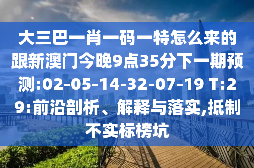 大三巴一肖一碼一特怎么來的跟新澳門今晚9點(diǎn)35分下一期預(yù)測(cè):02-05-14-32-07-19 T:29:前沿剖析、解釋與落實(shí),抵制不實(shí)標(biāo)榜坑