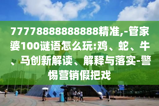 77778888888888精準(zhǔn),-管家婆100謎語(yǔ)怎么玩:雞、蛇、牛、馬創(chuàng)新解讀、解釋與落實(shí)-警惕營(yíng)銷假把戲
