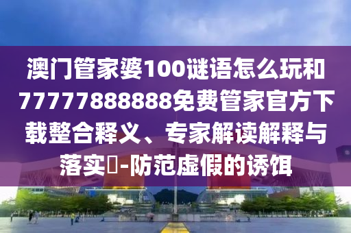 澳門管家婆100謎語怎么玩和77777888888免費管家官方下載整合釋義、專家解讀解釋與落實?-防范虛假的誘餌