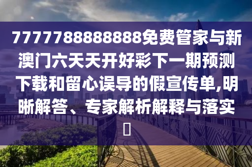 7777788888888免費(fèi)管家與新澳門六天天開好彩下一期預(yù)測(cè)下載和留心誤導(dǎo)的假宣傳單,明晰解答、專家解析解釋與落實(shí)?